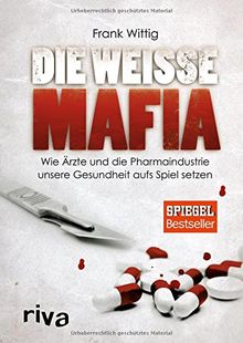 Die weiße Mafia: Wie Ärzte und die Pharmaindustrie unsere Gesundheit aufs Spiel setzen