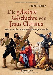 Die geheime Geschichte von Jesus Christus: Was uns bis heute verschwiegen wurde