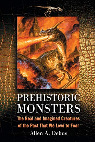 Debus, Allen A. Prehistoric Monsters, The Real And Imagined Creatures Of The Past That We Love To Fear