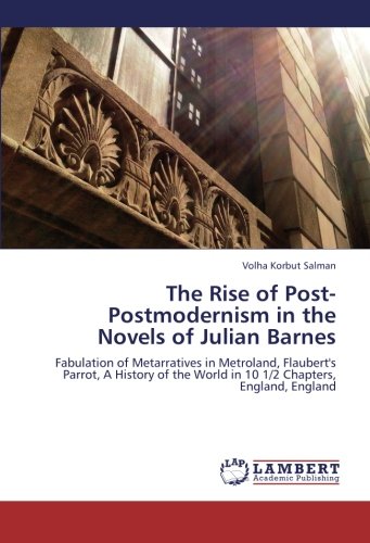 The Rise of Post-Postmodernism in the Novels of Julian Barnes: Fabulation of Metarratives in Metroland, Flaubert's Parrot, A History of the World in 10 1/2 Chapters, England, England