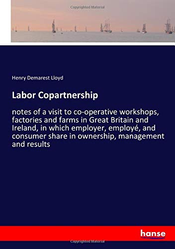Labor Copartnership: notes of a visit to co-operative workshops, factories and farms in Great Britain and Ireland, in which employer, employé, and consumer share in ownership, management and results