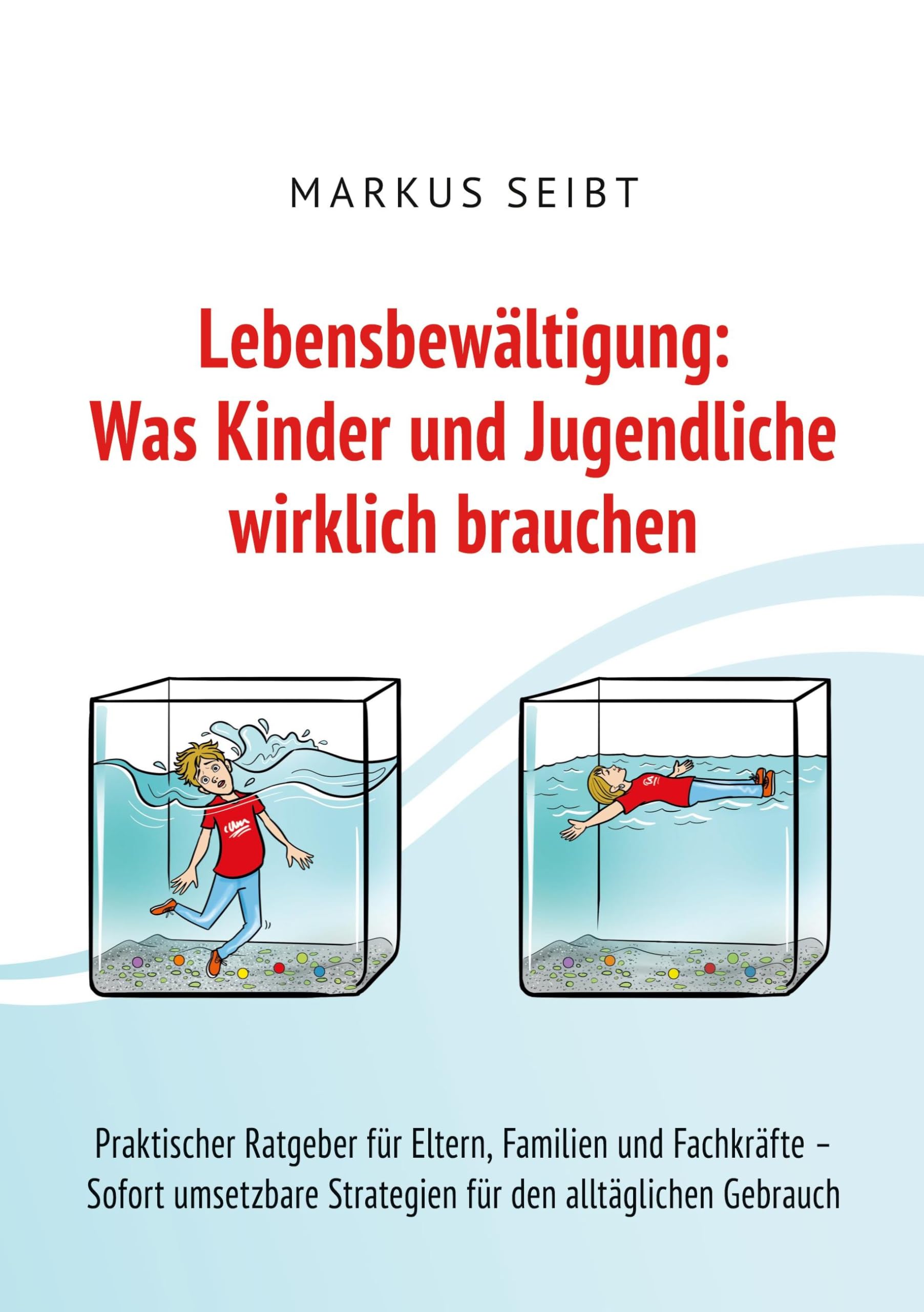 Lebensbewältigung: Was Kinder und Jugendliche wirklich brauchen: Praktischer Ratgeber für Eltern, Familien und Fachkräfte - Sofort umsetzbare Strategien für den täglichen Gebrauch