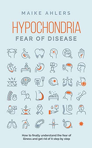 Maike Ahlers Hypochondria - Fear Of Disease, How To Finally Understand The Fear Of Illness And Get Rid Of It Step By Step