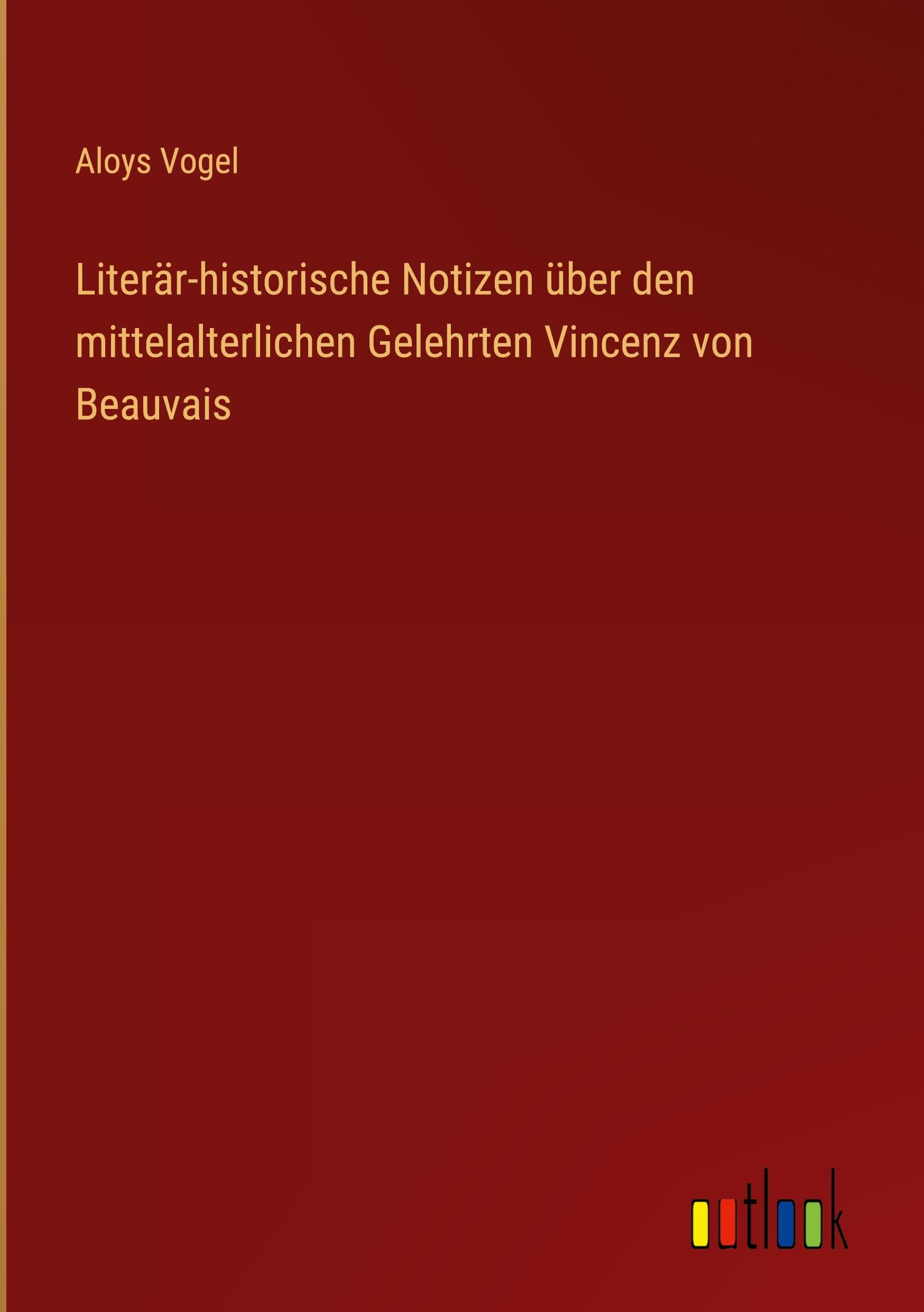 Literär-historische Notizen über den mittelalterlichen Gelehrten Vincenz von Beauvais