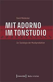 Mit Adorno im Tonstudio: Zur Soziologie der Musikproduktion (Media in Action)
