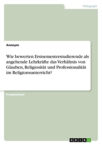 Wie bewerten Erstsemesterstudierende als angehende Lehrkräfte das Verhältnis von Glauben, Religiosität und Professionalität im Religionsunterricht?