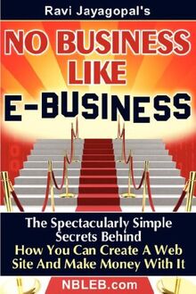 No Business Like E-Business: The Spectacularly Simple Secrets Behind How You Can Create a Web Site and Make Money with It