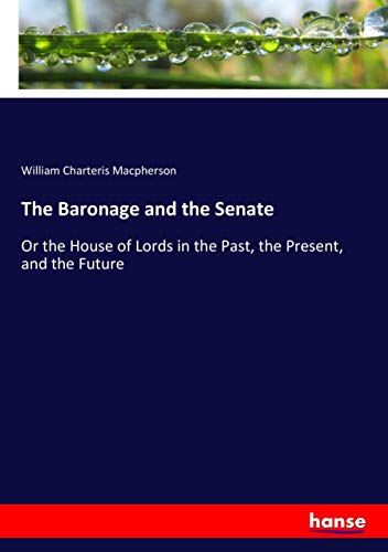 The Baronage and the Senate: Or the House of Lords in the Past, the Present, and the Future