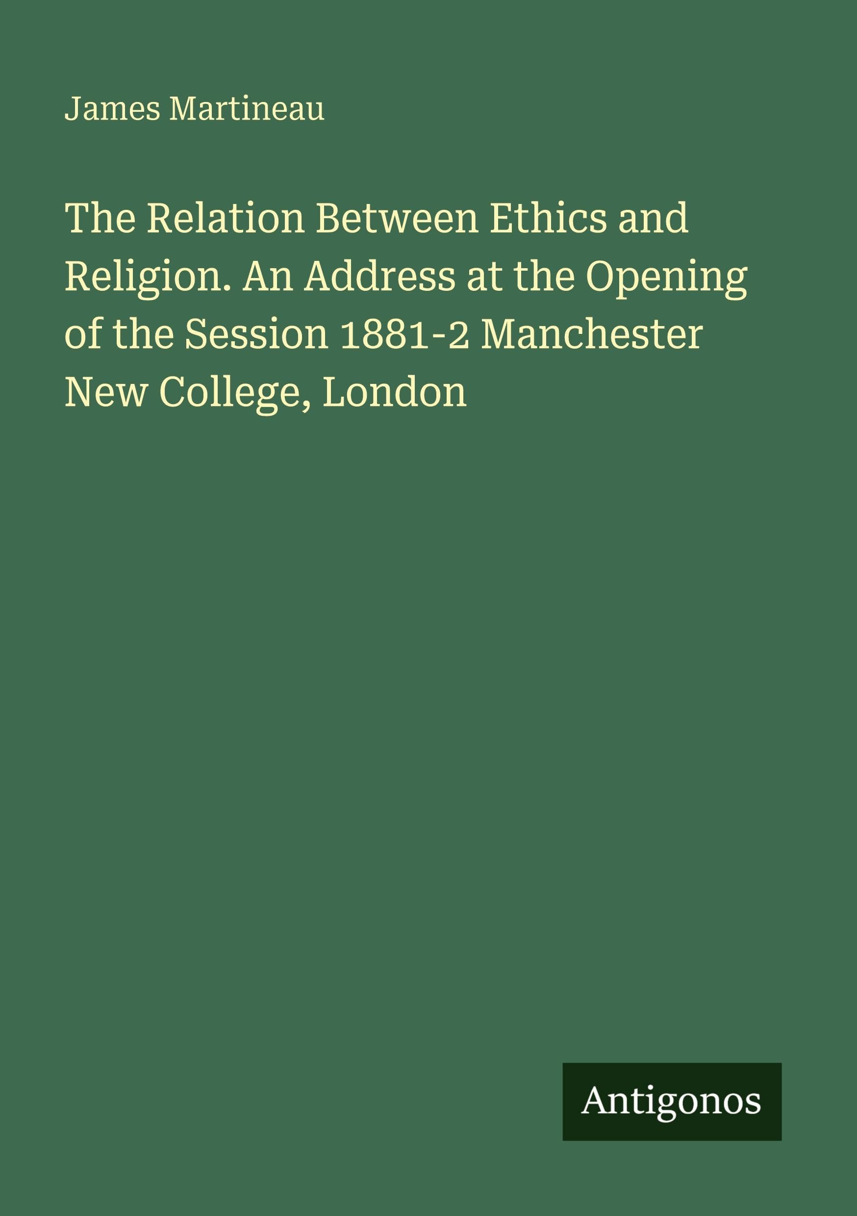 The Relation Between Ethics and Religion. An Address at the Opening of the Session 1881-2 Manchester New College, London