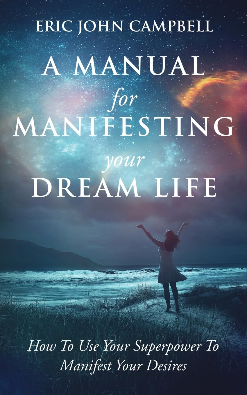Campbell, Eric John A Manual For Manifesting Your Dream Life, How To Use Your Superpower To Manifest Your Desires