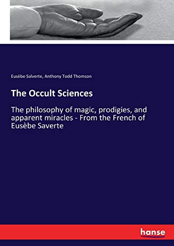 The Occult Sciences: The philosophy of magic, prodigies, and apparent miracles - From the French of Eusèbe Saverte