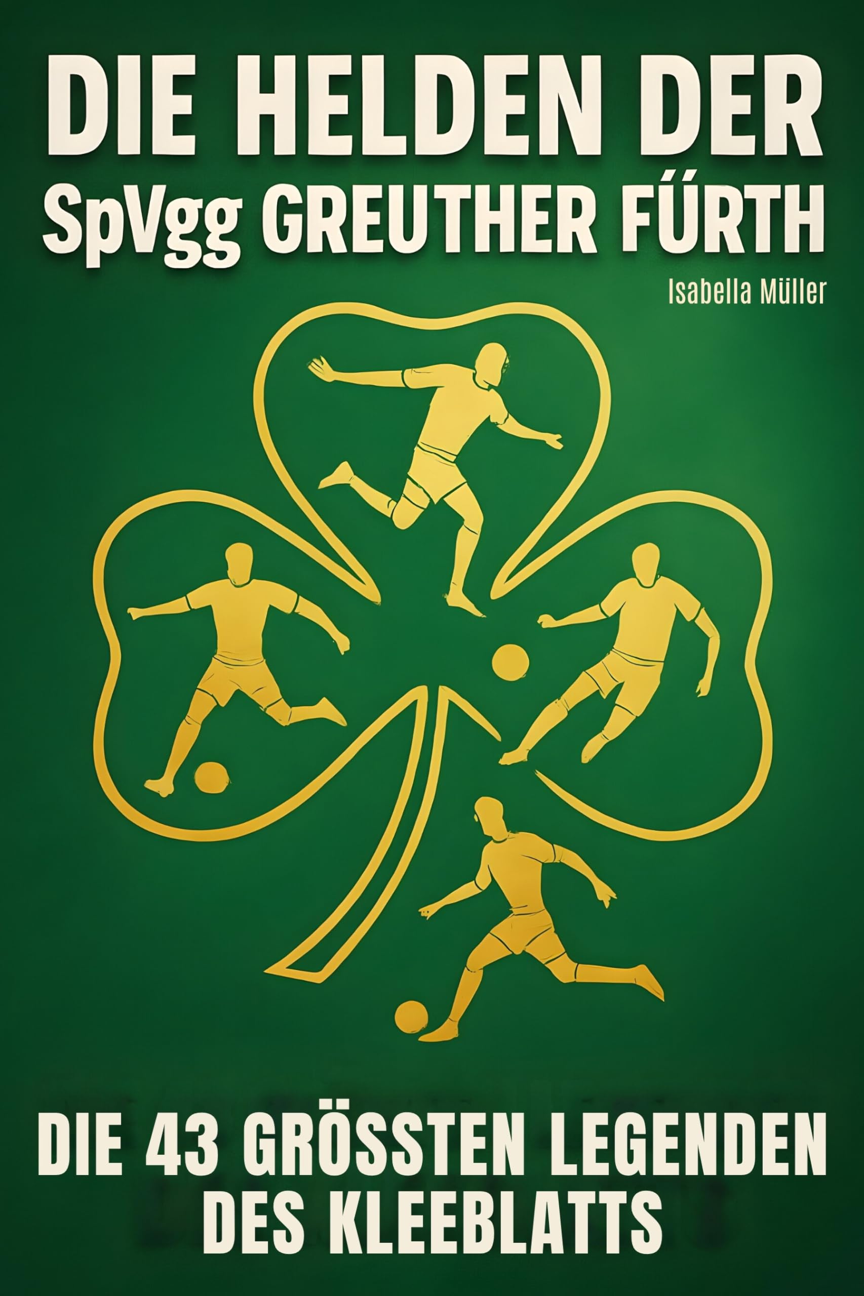 Die Helden der SpVgg Greuther Fürth: Die 43 größten Legenden des Kleeblatts