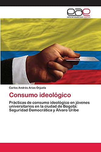 Consumo ideológico: Prácticas de consumo ideológico en jóvenes universitarios en la ciudad de Bogotá: Seguridad Democrática y Álvaro Uribe