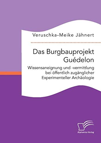 Das Burgbauprojekt Guédelon: Wissensaneignung und -vermittlung bei öffentlich zugänglicher Experimenteller Archäologie