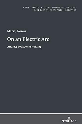 On an Electric Arc: Andrzej Bobkowski Writing (Cross-Roads: Studies in Culture, Literary Theory, and History, Band 25)