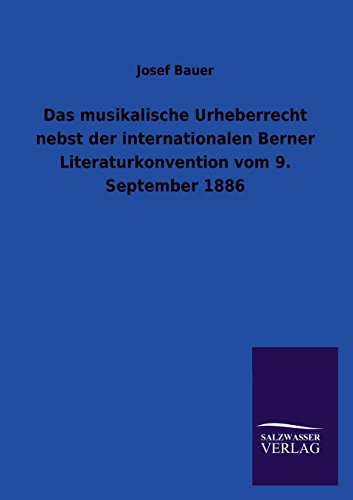 Das musikalische Urheberrecht nebst der internationalen Berner Literaturkonvention vom 9. September 1886