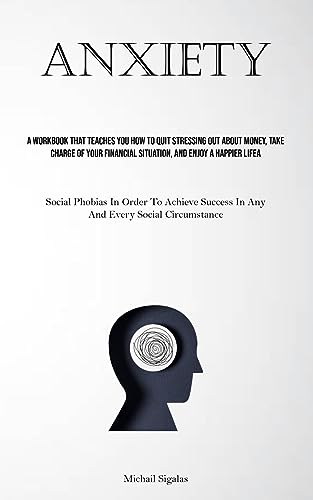 Anxiety: A Workbook That Teaches You How To Quit Stressing Out About Money, Take Charge Of Your Financial Situation, And Enjoy A Happier Life (Social ... Success In Any And Every Social Circumstance)