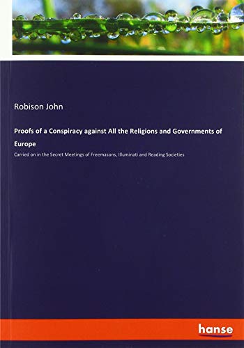 Proofs of a Conspiracy against All the Religions and Governments of Europe: Carried on in the Secret Meetings of Freemasons, Illuminati and Reading Societies