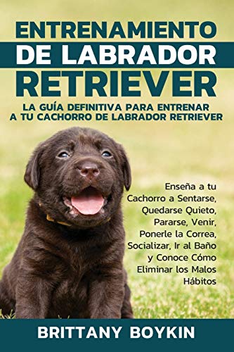 Entrenamiento de Labrador Retriever: La Guía Definitiva para Entrenar a tu Cachorro de Labrador Retriever: Enseña a tu Cachorro a Sentarse, Quedarse ... Baño y Conoce Cómo Eliminar los Malos Hábitos