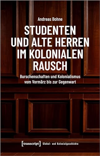 Studenten und Alte Herren im kolonialen Rausch: Burschenschaften und Kolonialismus vom Vormärz bis zur Gegenwart (Global- und Kolonialgeschichte)
