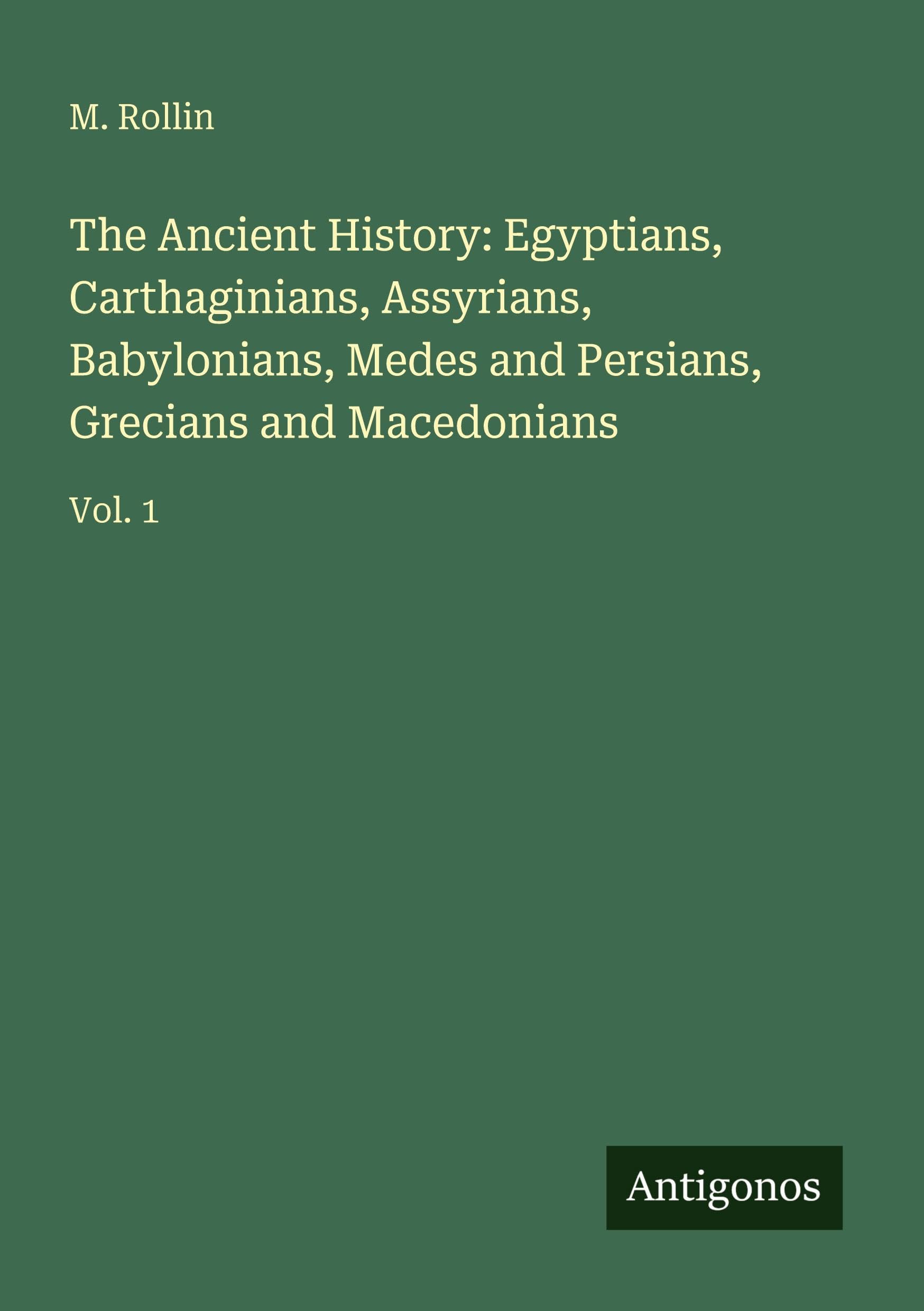 The Ancient History: Egyptians, Carthaginians, Assyrians, Babylonians, Medes and Persians, Grecians and Macedonians: Vol. 1