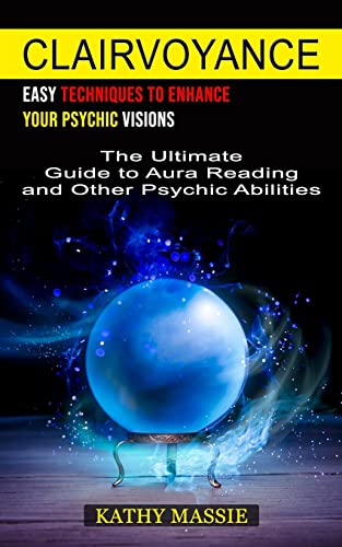 Clairvoyance: Easy Techniques to Enhance Your Psychic Visions (The Ultimate Guide to Aura Reading and Other Psychic Abilities)