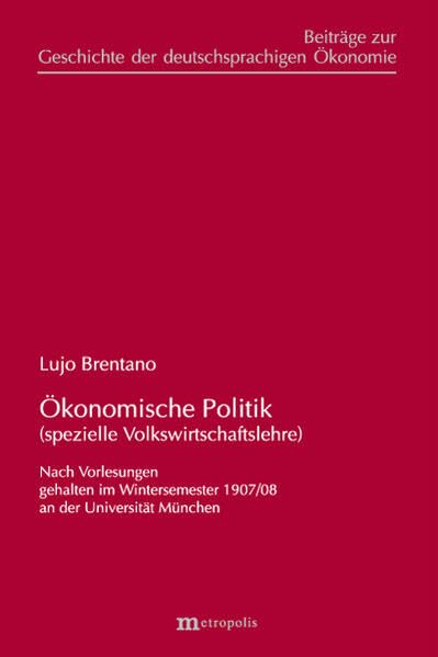 Ökonomische Politik (spezielle Volkswirtschaftslehre): nach Vorlesungen gehalten im Wintersemester 1907/08 an der Universität München (Beiträge zur Geschichte der deutschsprachigen Ökonomie)