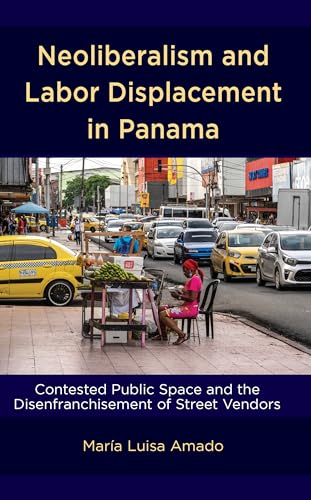 Neoliberalism and Labor Displacement in Panama: Contested Public Space and the Disenfranchisement of Street Vendors