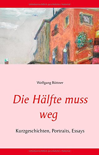 Die Hälfte muss weg: Kurzgeschichten, Portraits, Essays