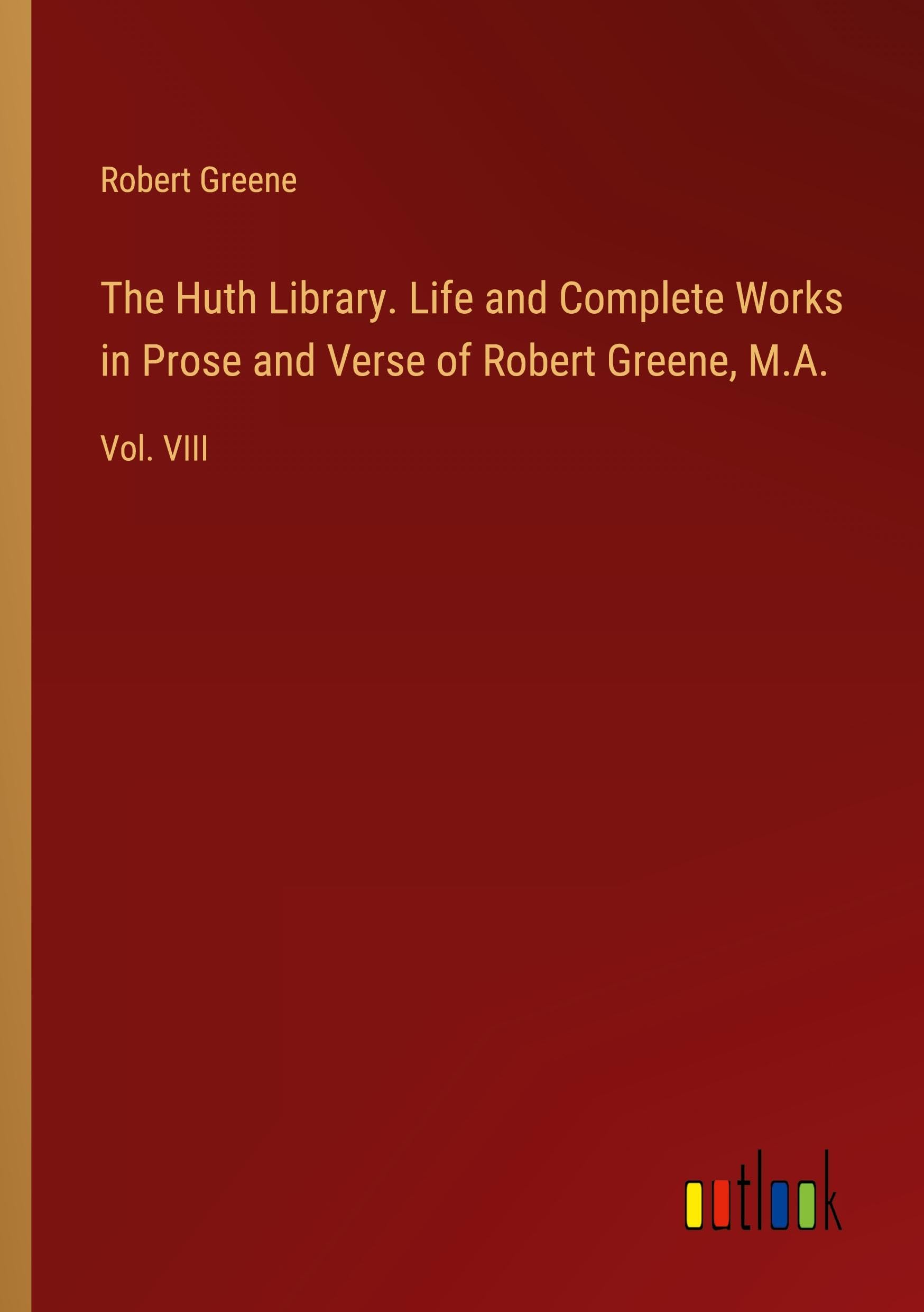 The Huth Library. Life and Complete Works in Prose and Verse of Robert Greene, M.A.: Vol. VIII