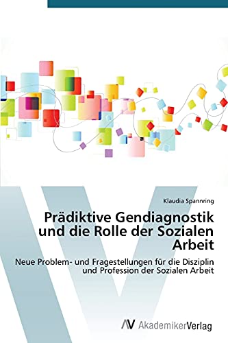 Prädiktive Gendiagnostik und die Rolle der Sozialen Arbeit: Neue Problem- und Fragestellungen für die Disziplin und Profession der Sozialen Arbeit