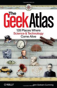 The Geek Atlas: 128 Places Where Science and Technology Come Alive