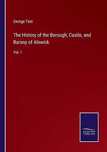 The History of the Borough, Castle, and Barony of Alnwick: Vol. I