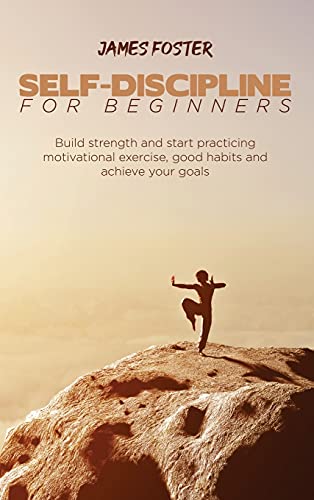 SELF-DISCIPLINE FOR BEGINNERS: Build strength and start practicing motivational exercise, good habits and achieve your goals