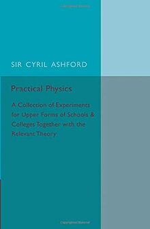 Practical Physics: A Collection of Experiments for Upper Forms of Schools and Colleges Together with the Relevant Theory