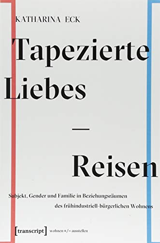 Tapezierte Liebes-Reisen: Subjekt, Gender und Familie in Beziehungsräumen des frühindustriell-bürgerlichen Wohnens (wohnen+/-ausstellen, Band 4)
