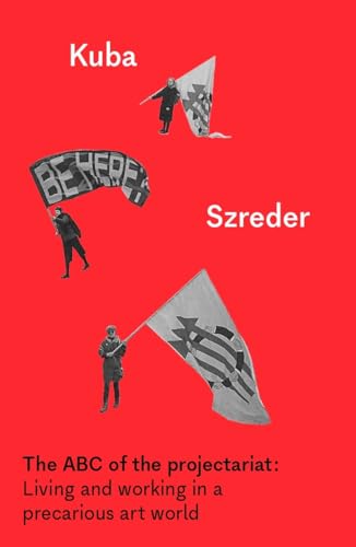 Kuba Szreder The Abc Of The Projectariat, Living And Working In A Precarious Art World (Whitworth Manuals)