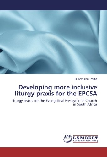 Developing more inclusive liturgy praxis for the EPCSA: liturgy praxis for the Evangelical Presbyterian Church in South Africa