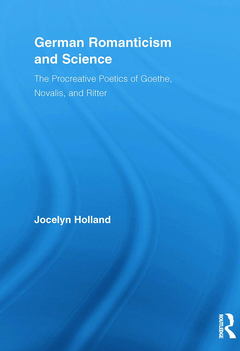 German Romanticism And Science: The Procreative Poetics of Goethe, Novalis, and Ritter (Routledge Studies in Romanticism, 13, Band 13)