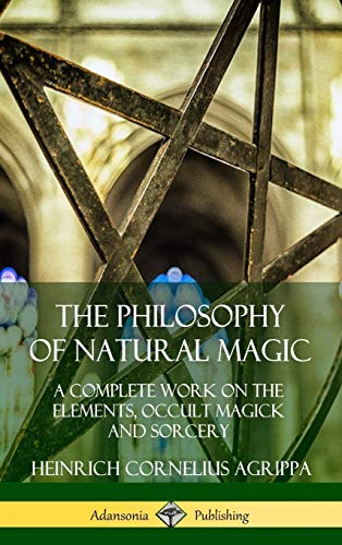 Agrippa, Heinrich Cornelius The Philosophy Of Natural Magic, A Complete Work On The Elements, Occult Magick And Sorcery (Hardcover)