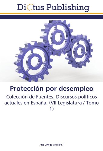 Protección por desempleo: Colección de Fuentes. Discursos políticos actuales en España. (VII Legislatura / Tomo 1)