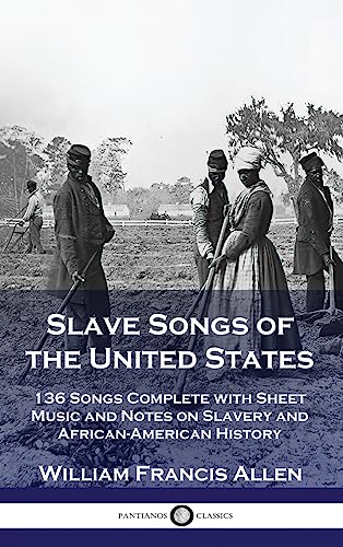 Slave Songs of the United States: 136 Songs Complete with Sheet Music and Notes on Slavery and African-American History