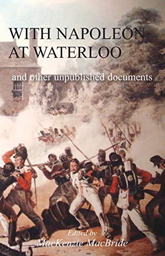 WITH NAPOLEON AT WATERLOO: and other unpublished documents: and other unpublished documents on the Peninsula & Waterloo Campaigns. Also papers on Waterloo by the late Edward Bruce Low