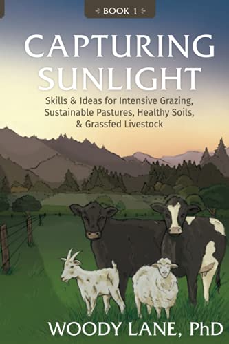 Woody Lane Capturing Sunlight, Book 1, Skills & Ideas For Intensive Grazing, Sustainable Pastures, Healthy Soils, & Grassfed Livestock