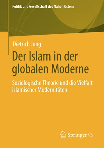 Der Islam in der globalen Moderne: Soziologische Theorie und die Vielfalt islamischer Modernitäten (Politik und Gesellschaft des Nahen Ostens)