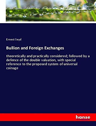 Bullion and Foreign Exchanges: theoretically and practically considered; followed by a defence of the double valuation, with special reference to the proposed system of universal coinage
