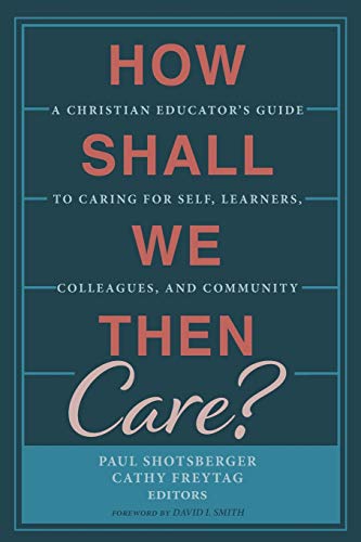 How Shall We Then Care?: A Christian Educator's Guide to Caring for Self, Learners, Colleagues, and Community