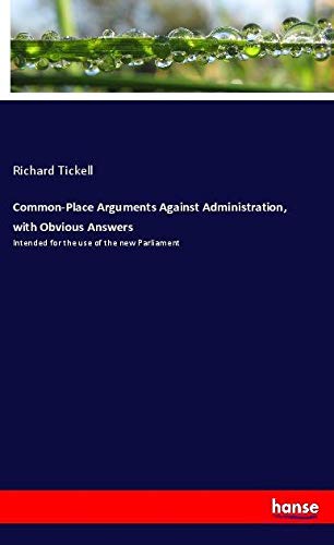 Common-Place Arguments Against Administration, with Obvious Answers: Intended for the use of the new Parliament