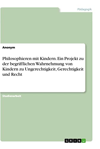 Philosophieren mit Kindern. Ein Projekt zu der begrifflichen Wahrnehmung von Kindern zu Ungerechtigkeit, Gerechtigkeit und Recht