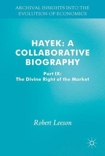 Hayek: A Collaborative Biography: Part IX: The Divine Right of the 'Free' Market (Archival Insights into the Evolution of Economics)